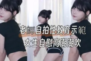 kbj-24091804 老師自拍性教育示範女生自慰高潮潮吹
