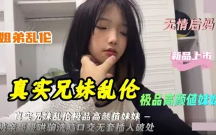 極品高顏值妹妹被親哥哥哄騙洗腦口交無套插入