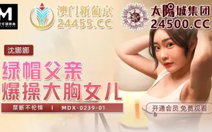MDX-0239-01 綠帽父親爆操大胸女兒 禁斷不倫情