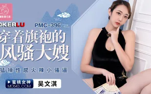 PMC-396 穿著旗袍的風騷大嫂 猛操性感火辣小騷逼