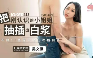 PMC-469 把剛認識的小姐姐被抽插出白漿 不熟!!騷逼多插幾次插到熟