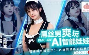 PMC-481 屌絲男爽玩AI智能娃娃 騷逼擁有智能學習 各種爽操姿勢樣樣行 唐雨菲