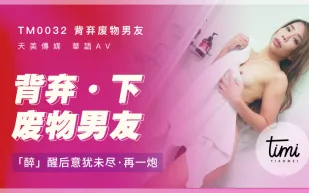 TM0032 背棄廢物男友(下) 醉醒後意猶未盡再一炮