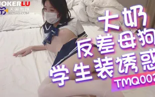 TMQ002 大奶反差母狗的學生裝誘惑
