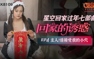 XK8109 回家的誘惑 EP4 主人請接受我的小穴