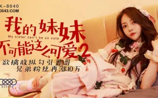 XK8040 我的妹妹不可能這麽可愛2 欲擒故縱勾引哥哥