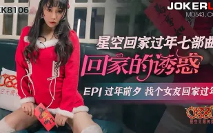 XK8106 《星空回家過年七部曲-回家的誘惑》過年前夕找個女友回家過年