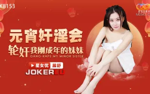 XK8153 元宵奸淫會輪奸我剛成年的妹妹