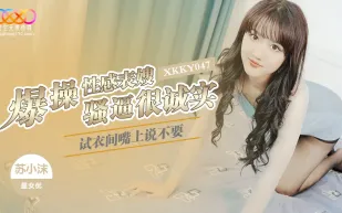 XKKY047 試衣間爆操性感表嫂 嘴上說不要騷逼很誠實 蘇小沫