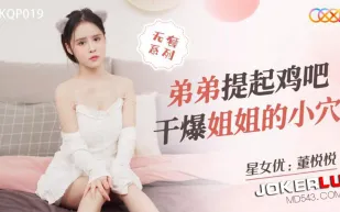 XKQP019 弟弟提起雞吧幹爆姐姐的小穴