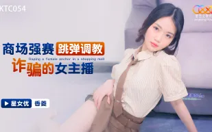 XKTC054 商場強塞跳彈調教詐騙的女主播