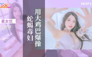 XKVP126 用大雞巴爆操蛇蠍毒婦 白婷婷